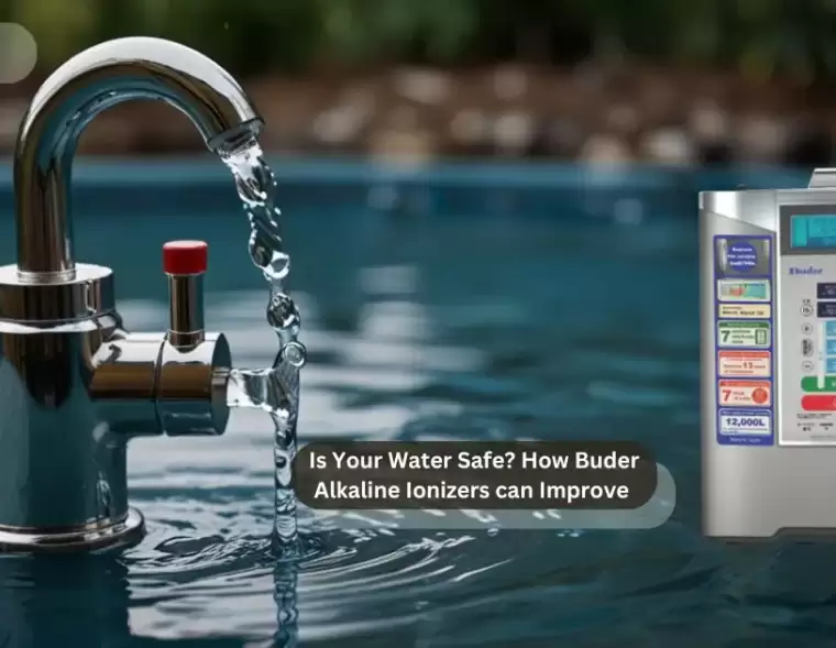 Is Your Water Safe? How Buder Alkaline Ionizers can Improve